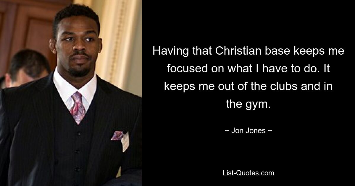 Having that Christian base keeps me focused on what I have to do. It keeps me out of the clubs and in the gym. — © Jon Jones