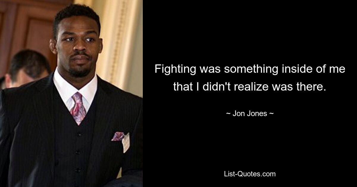 Fighting was something inside of me that I didn't realize was there. — © Jon Jones