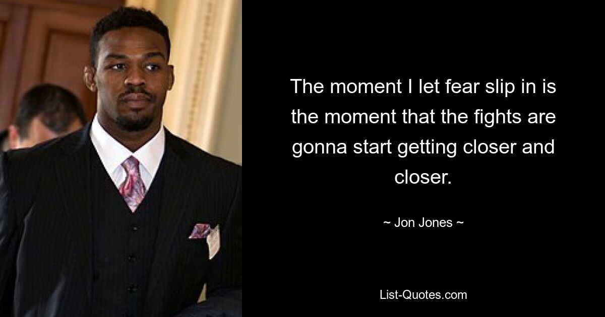 The moment I let fear slip in is the moment that the fights are gonna start getting closer and closer. — © Jon Jones