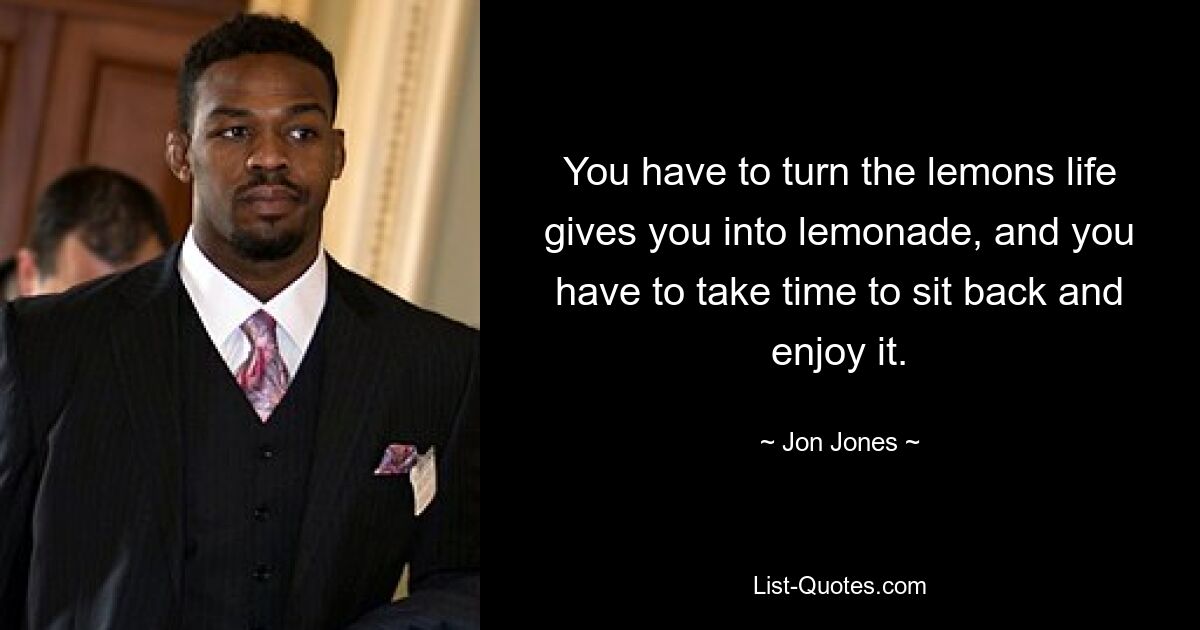 You have to turn the lemons life gives you into lemonade, and you have to take time to sit back and enjoy it. — © Jon Jones