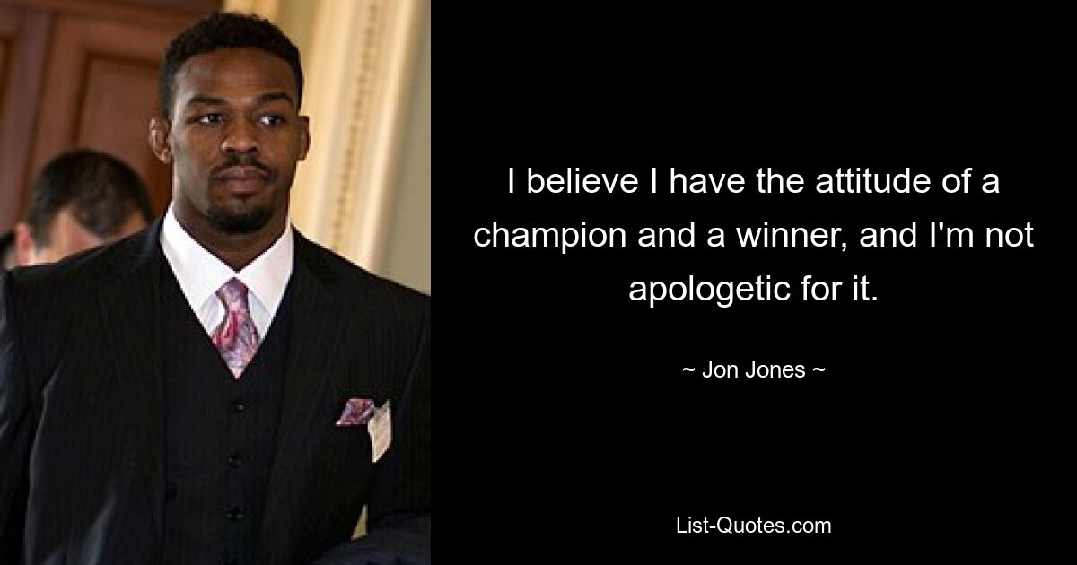 I believe I have the attitude of a champion and a winner, and I'm not apologetic for it. — © Jon Jones