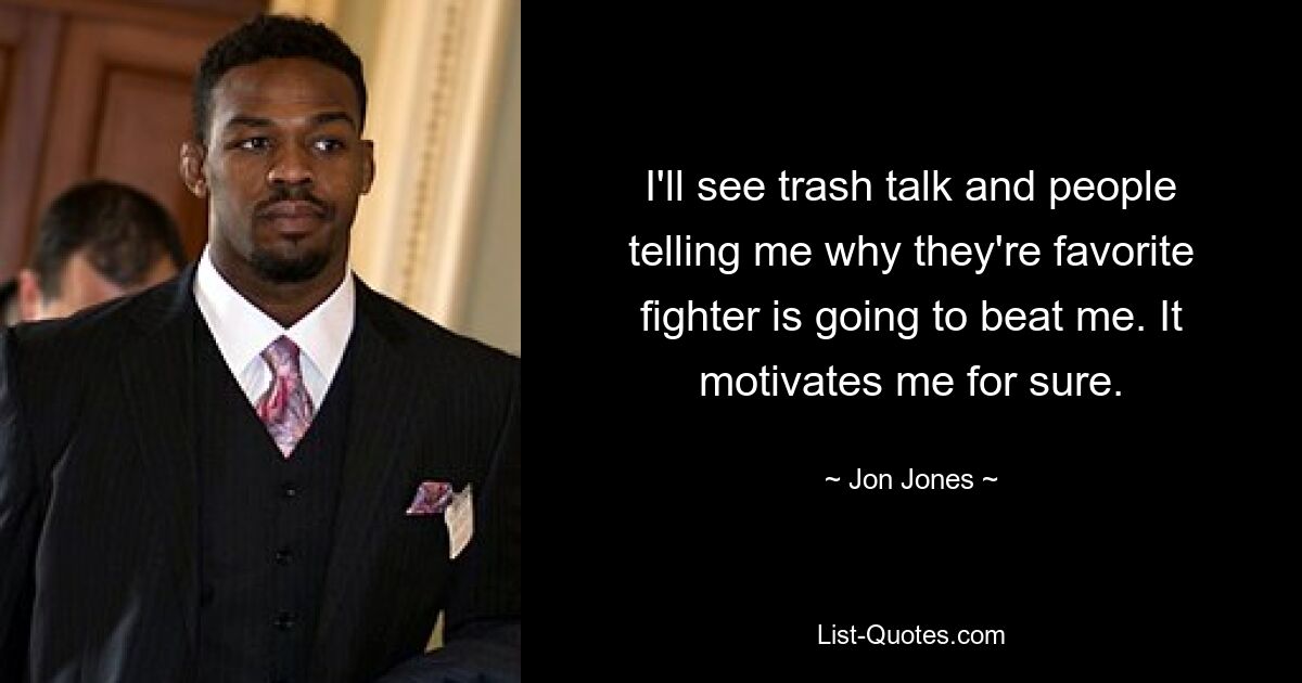 I'll see trash talk and people telling me why they're favorite fighter is going to beat me. It motivates me for sure. — © Jon Jones