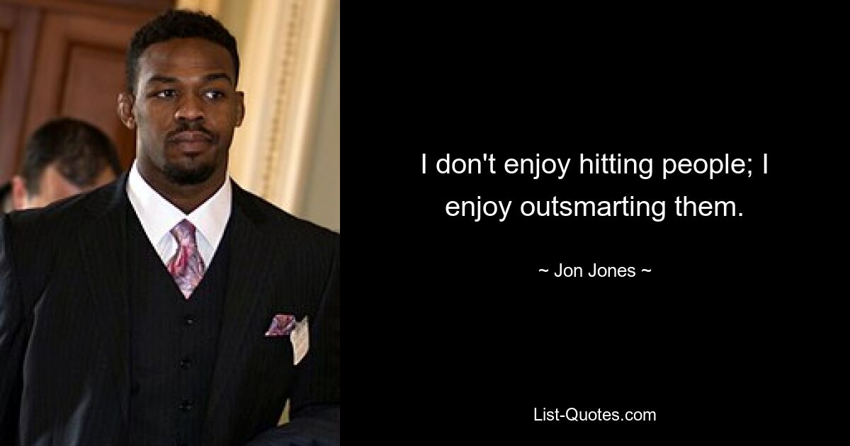 I don't enjoy hitting people; I enjoy outsmarting them. — © Jon Jones