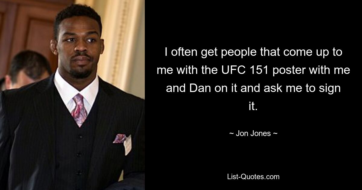 I often get people that come up to me with the UFC 151 poster with me and Dan on it and ask me to sign it. — © Jon Jones