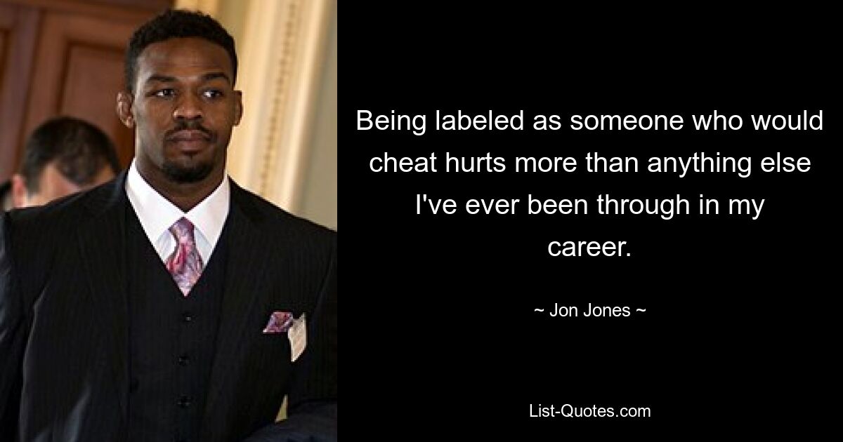 Being labeled as someone who would cheat hurts more than anything else I've ever been through in my career. — © Jon Jones