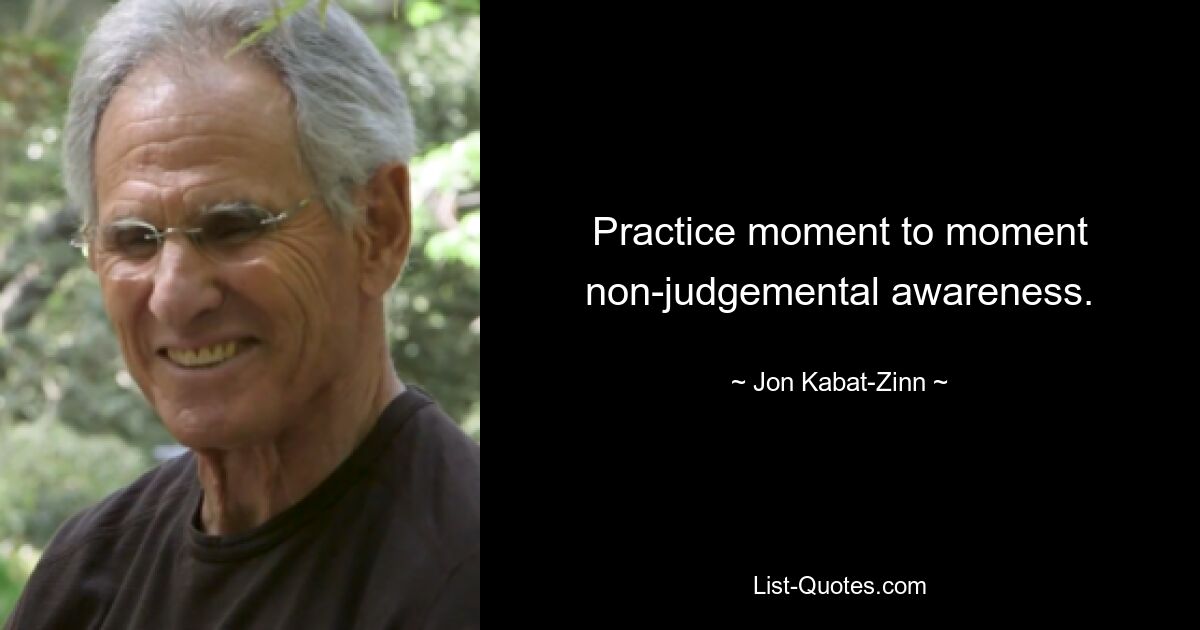 Practice moment to moment non-judgemental awareness. — © Jon Kabat-Zinn