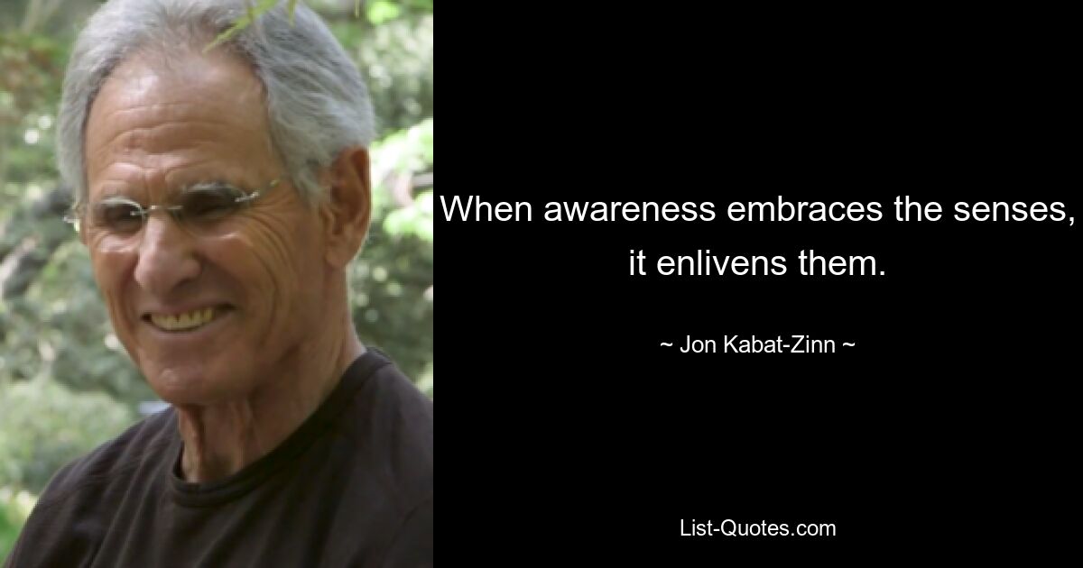 When awareness embraces the senses, it enlivens them. — © Jon Kabat-Zinn