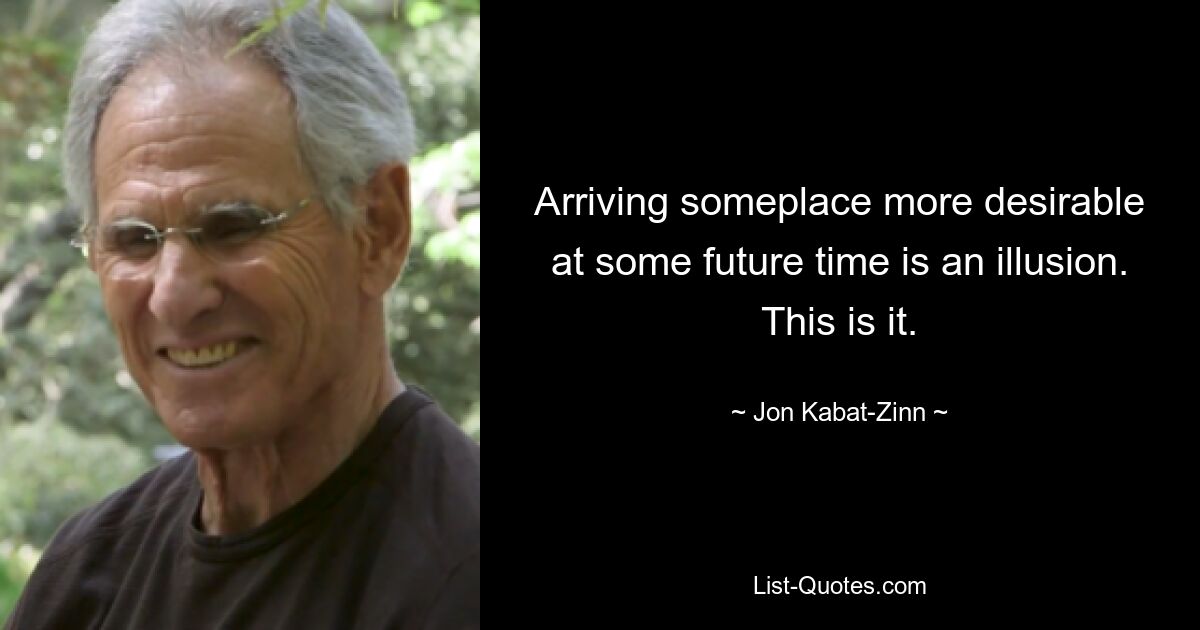 Arriving someplace more desirable at some future time is an illusion. This is it. — © Jon Kabat-Zinn