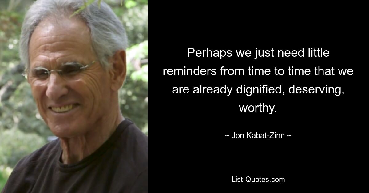 Perhaps we just need little reminders from time to time that we are already dignified, deserving, worthy. — © Jon Kabat-Zinn