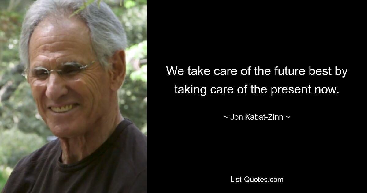 We take care of the future best by taking care of the present now. — © Jon Kabat-Zinn