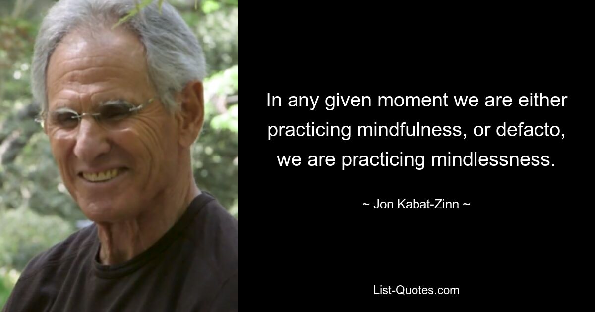 In any given moment we are either practicing mindfulness, or defacto, we are practicing mindlessness. — © Jon Kabat-Zinn