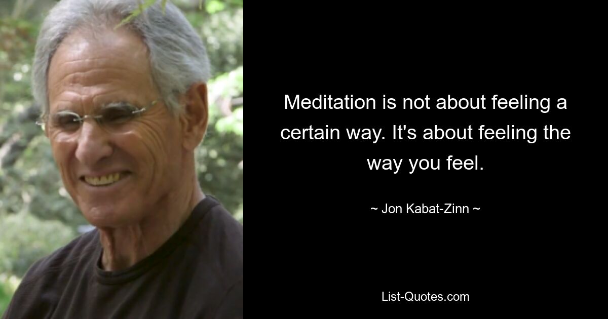 Meditation is not about feeling a certain way. It's about feeling the way you feel. — © Jon Kabat-Zinn