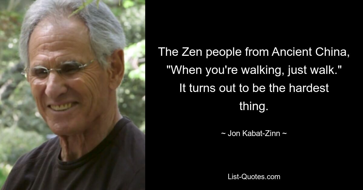 The Zen people from Ancient China, "When you're walking, just walk." It turns out to be the hardest thing. — © Jon Kabat-Zinn