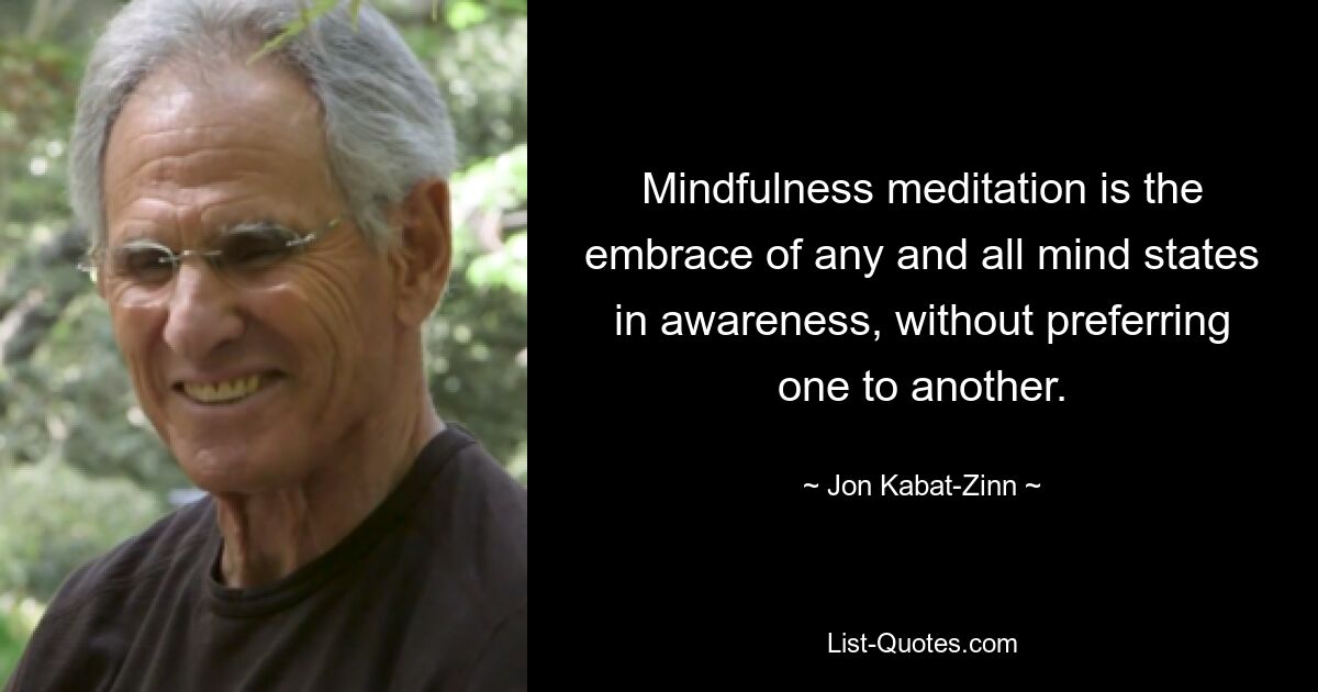 Mindfulness meditation is the embrace of any and all mind states in awareness, without preferring one to another. — © Jon Kabat-Zinn