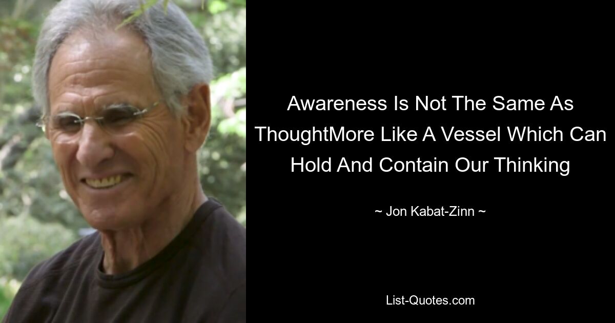 Awareness Is Not The Same As ThoughtMore Like A Vessel Which Can Hold And Contain Our Thinking — © Jon Kabat-Zinn