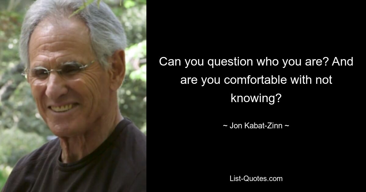 Can you question who you are? And are you comfortable with not knowing? — © Jon Kabat-Zinn