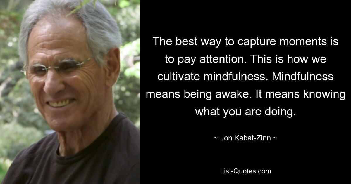 The best way to capture moments is to pay attention. This is how we cultivate mindfulness. Mindfulness means being awake. It means knowing what you are doing. — © Jon Kabat-Zinn