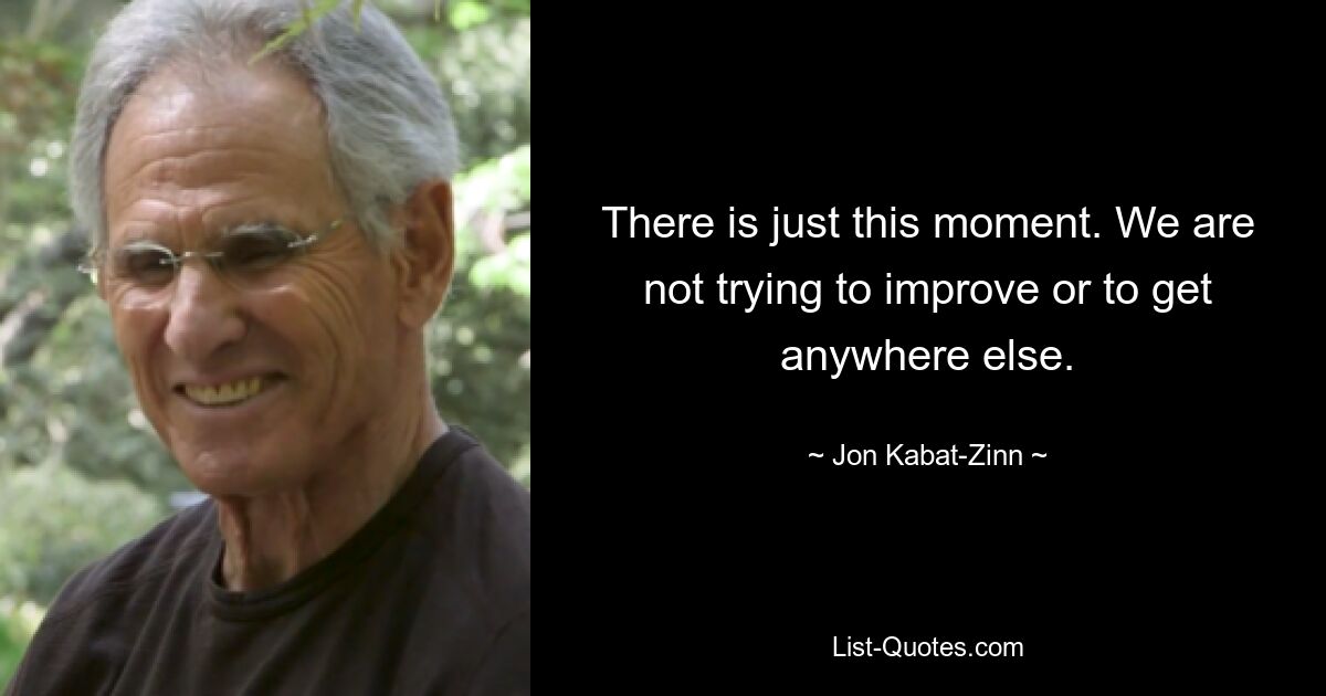 There is just this moment. We are not trying to improve or to get anywhere else. — © Jon Kabat-Zinn