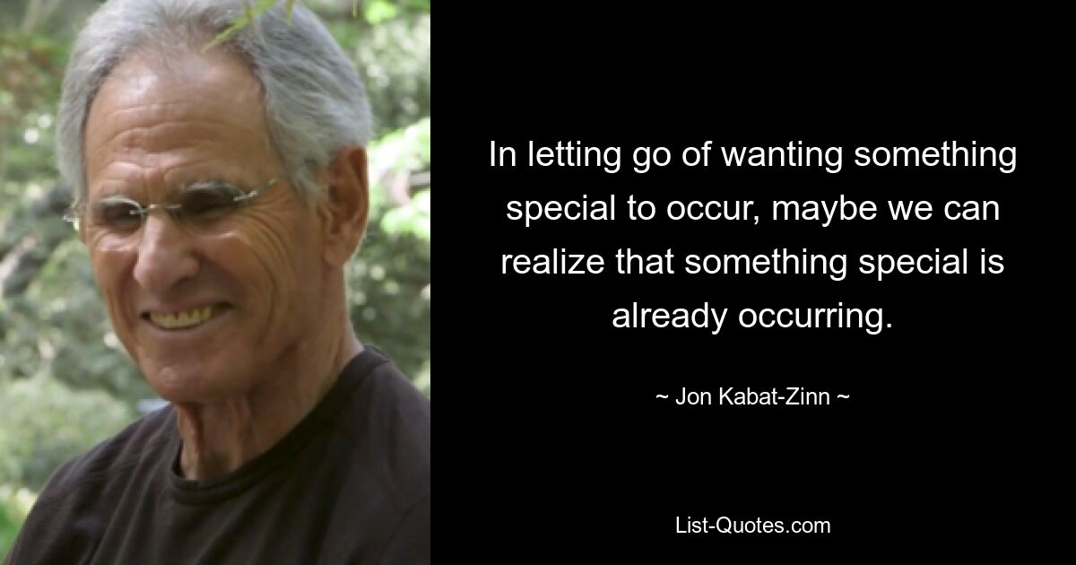 In letting go of wanting something special to occur, maybe we can realize that something special is already occurring. — © Jon Kabat-Zinn