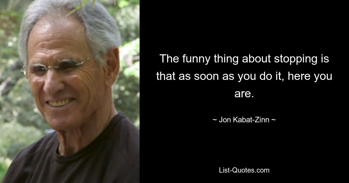 The funny thing about stopping is that as soon as you do it, here you are. — © Jon Kabat-Zinn