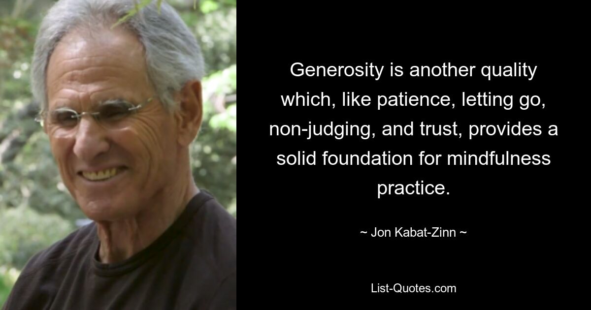 Generosity is another quality which, like patience, letting go, non-judging, and trust, provides a solid foundation for mindfulness practice. — © Jon Kabat-Zinn