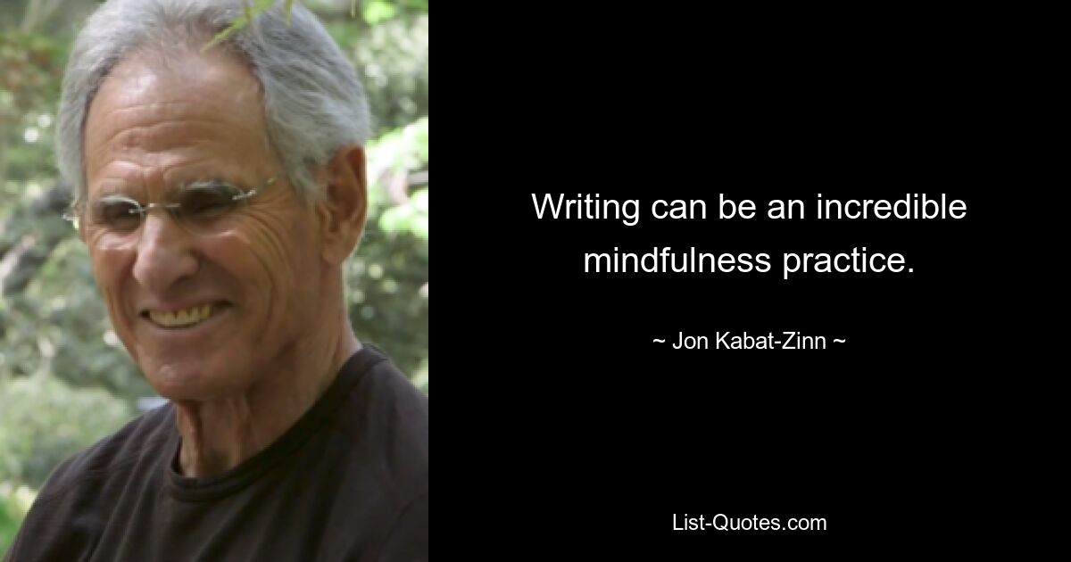 Writing can be an incredible mindfulness practice. — © Jon Kabat-Zinn