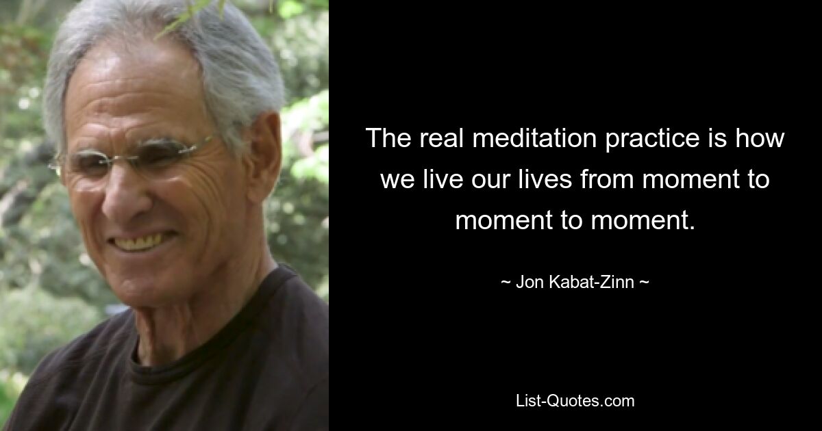 The real meditation practice is how we live our lives from moment to moment to moment. — © Jon Kabat-Zinn