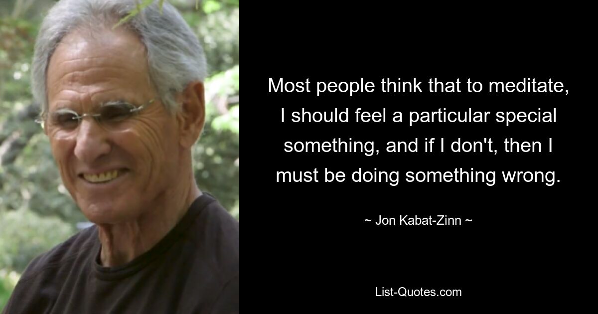 Most people think that to meditate, I should feel a particular special something, and if I don't, then I must be doing something wrong. — © Jon Kabat-Zinn