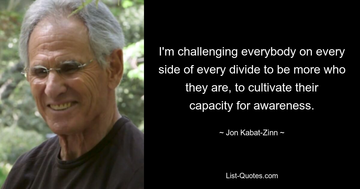 I'm challenging everybody on every side of every divide to be more who they are, to cultivate their capacity for awareness. — © Jon Kabat-Zinn