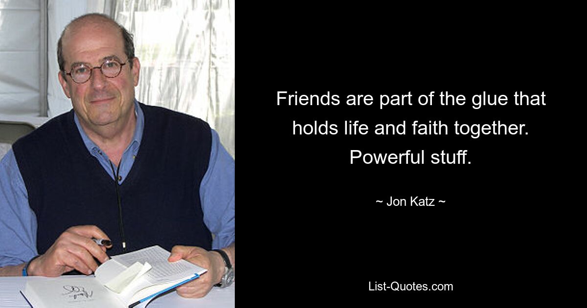 Friends are part of the glue that holds life and faith together. Powerful stuff. — © Jon Katz