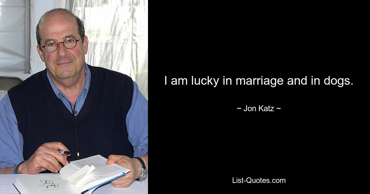 I am lucky in marriage and in dogs. — © Jon Katz