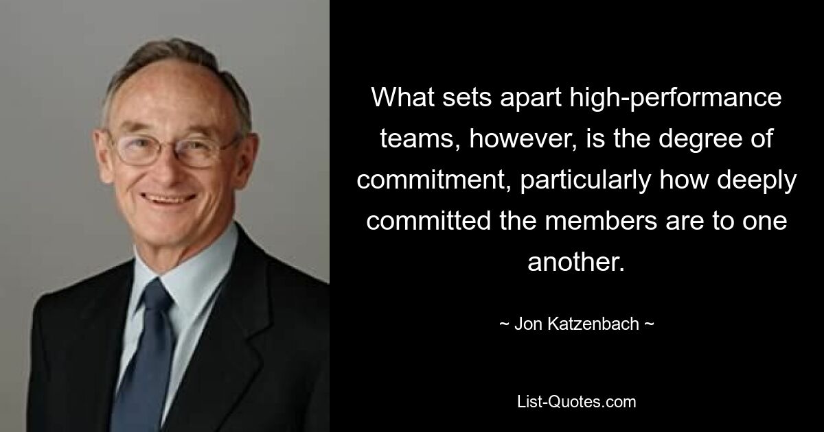 What sets apart high-performance teams, however, is the degree of commitment, particularly how deeply committed the members are to one another. — © Jon Katzenbach