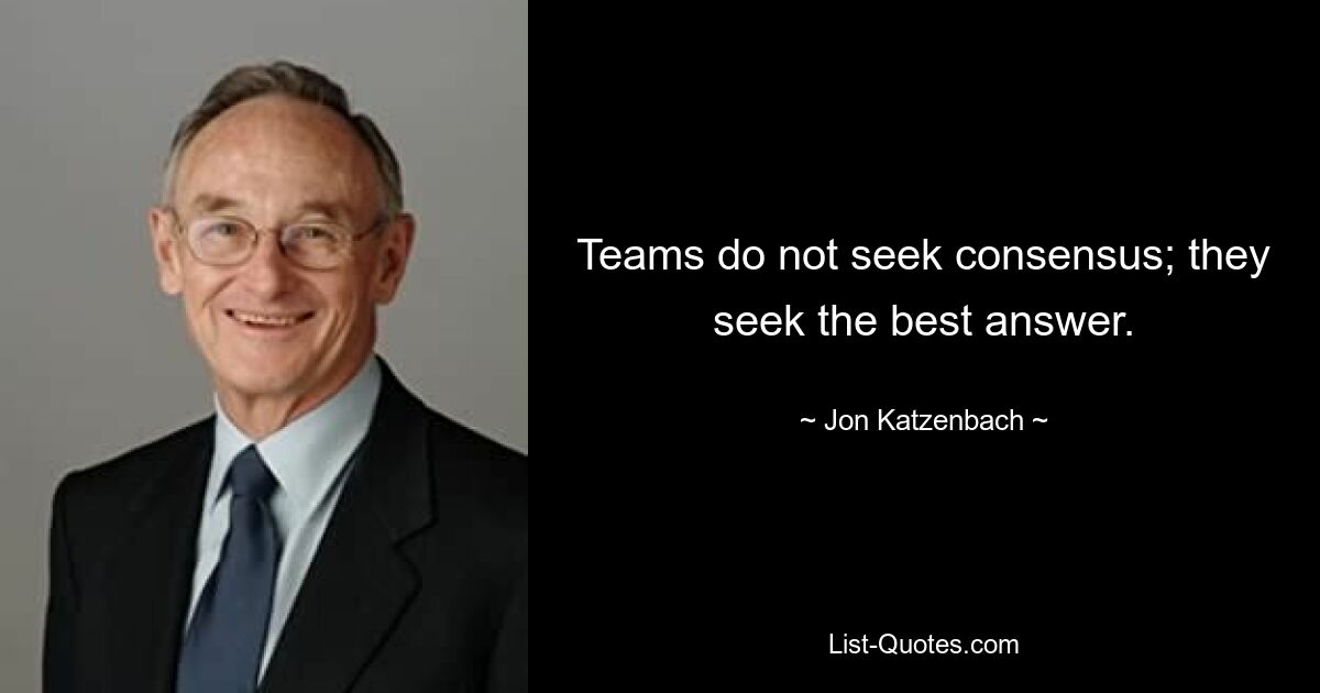 Teams do not seek consensus; they seek the best answer. — © Jon Katzenbach