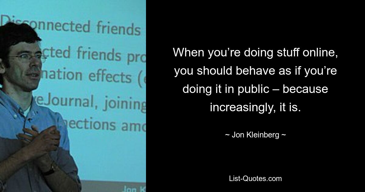 When you’re doing stuff online, you should behave as if you’re doing it in public – because increasingly, it is. — © Jon Kleinberg