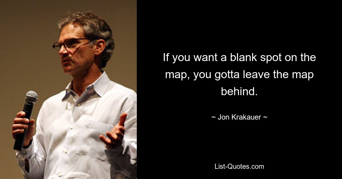 If you want a blank spot on the map, you gotta leave the map behind. — © Jon Krakauer