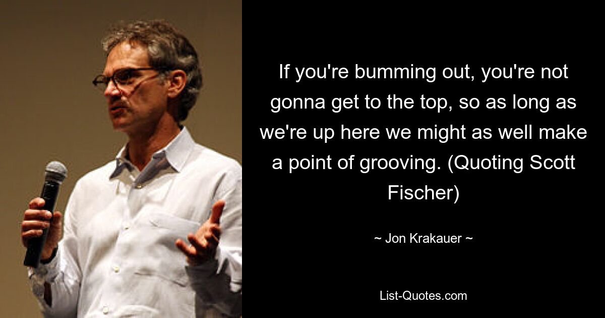 If you're bumming out, you're not gonna get to the top, so as long as we're up here we might as well make a point of grooving. (Quoting Scott Fischer) — © Jon Krakauer