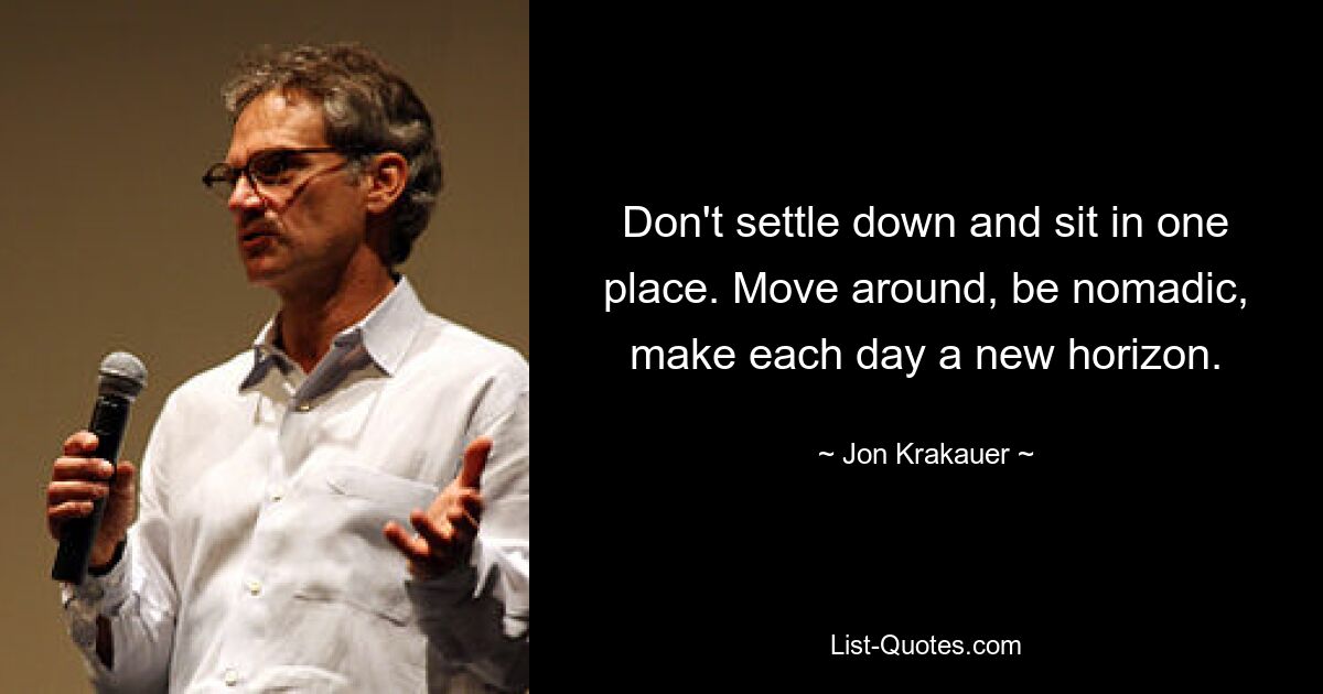 Don't settle down and sit in one place. Move around, be nomadic, make each day a new horizon. — © Jon Krakauer