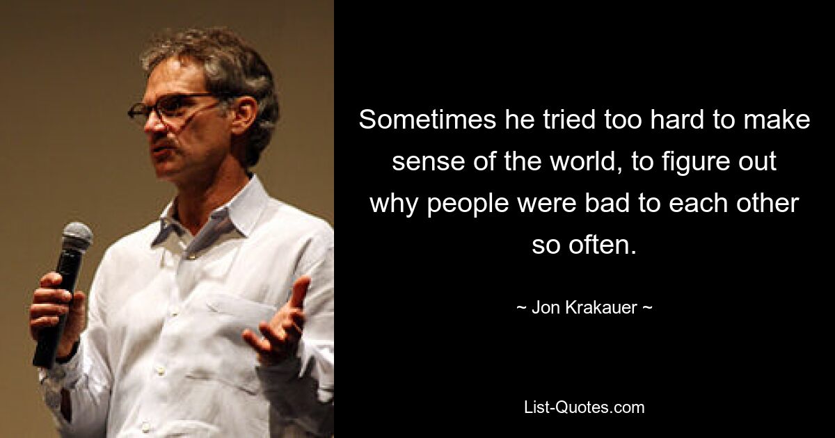 Sometimes he tried too hard to make sense of the world, to figure out why people were bad to each other so often. — © Jon Krakauer