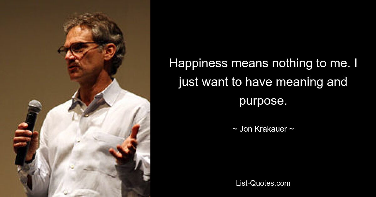 Happiness means nothing to me. I just want to have meaning and purpose. — © Jon Krakauer