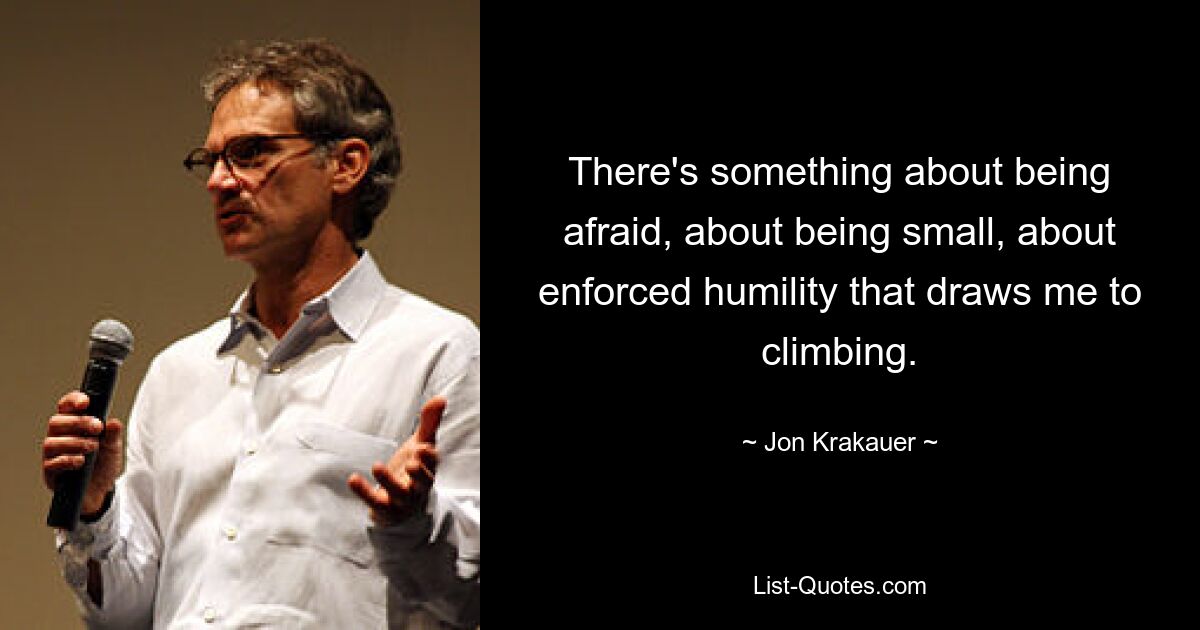 There's something about being afraid, about being small, about enforced humility that draws me to climbing. — © Jon Krakauer