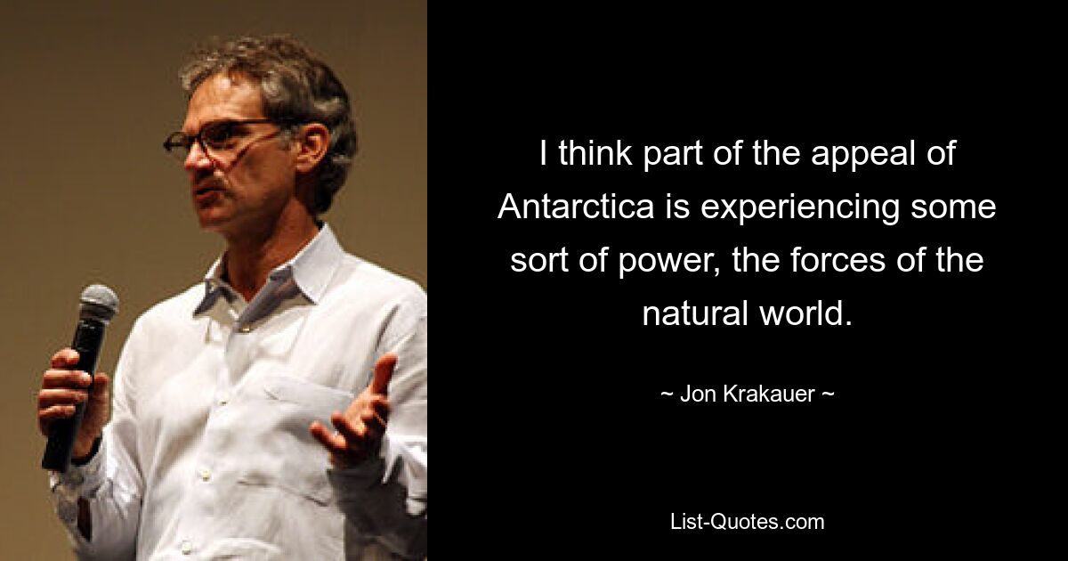 I think part of the appeal of Antarctica is experiencing some sort of power, the forces of the natural world. — © Jon Krakauer