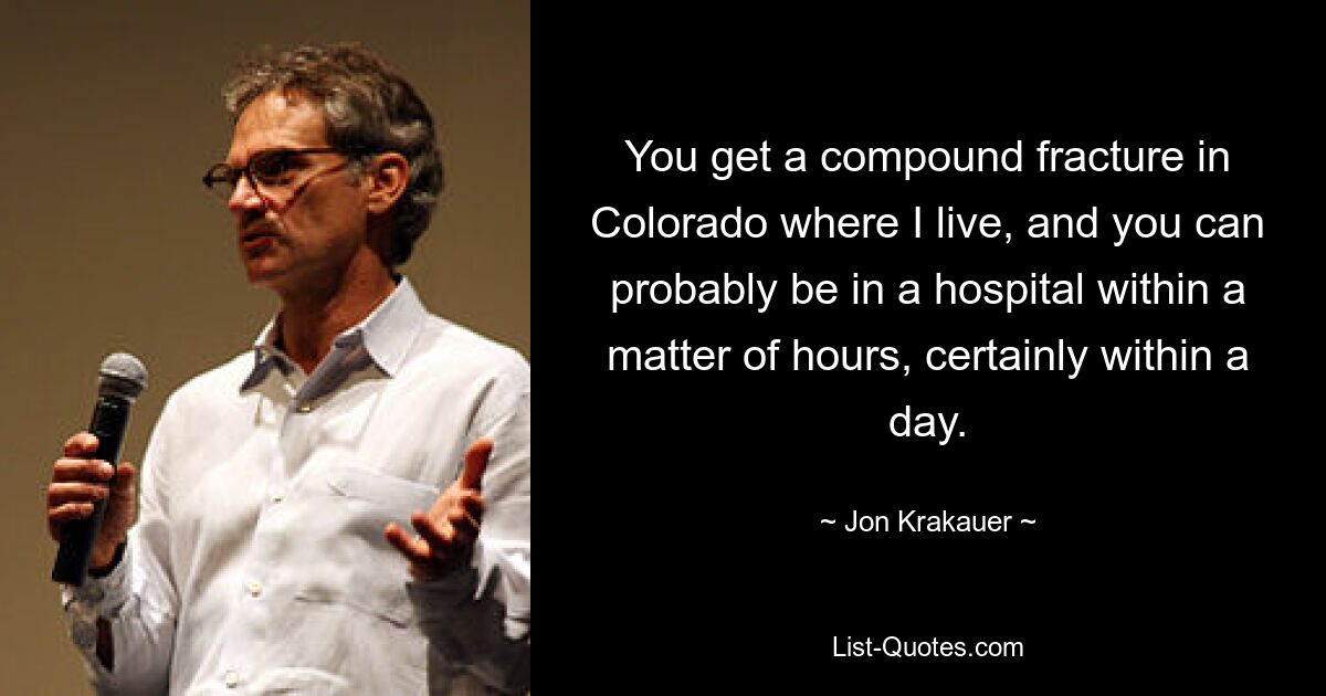 You get a compound fracture in Colorado where I live, and you can probably be in a hospital within a matter of hours, certainly within a day. — © Jon Krakauer