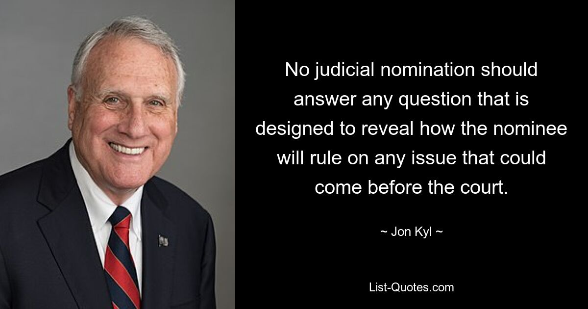 No judicial nomination should answer any question that is designed to reveal how the nominee will rule on any issue that could come before the court. — © Jon Kyl