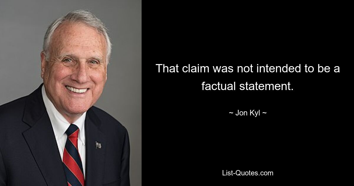 That claim was not intended to be a factual statement. — © Jon Kyl