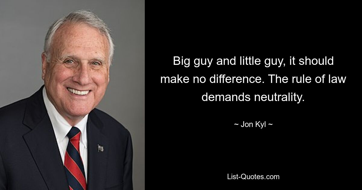 Big guy and little guy, it should make no difference. The rule of law demands neutrality. — © Jon Kyl