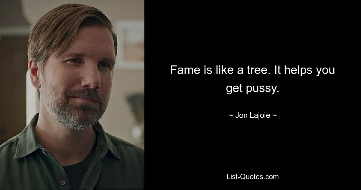 Fame is like a tree. It helps you get pussy. — © Jon Lajoie