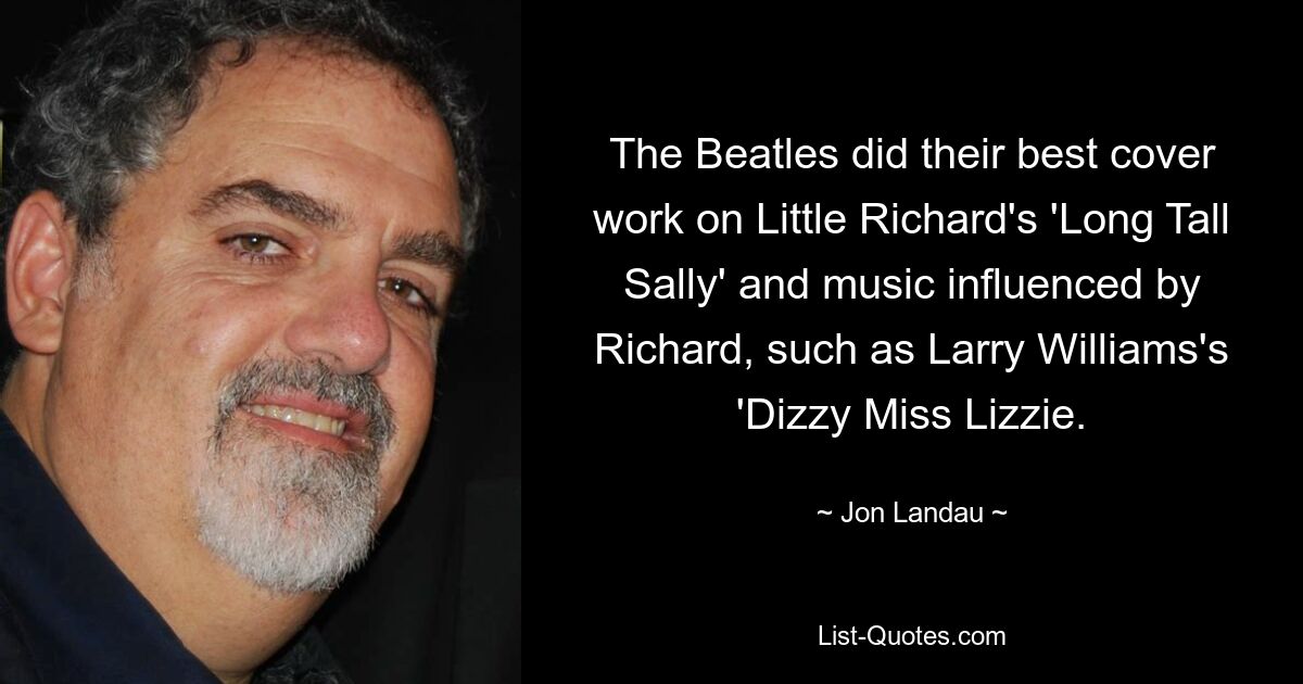 The Beatles did their best cover work on Little Richard's 'Long Tall Sally' and music influenced by Richard, such as Larry Williams's 'Dizzy Miss Lizzie. — © Jon Landau