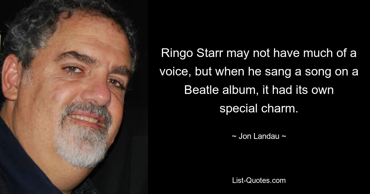 Ringo Starr may not have much of a voice, but when he sang a song on a Beatle album, it had its own special charm. — © Jon Landau