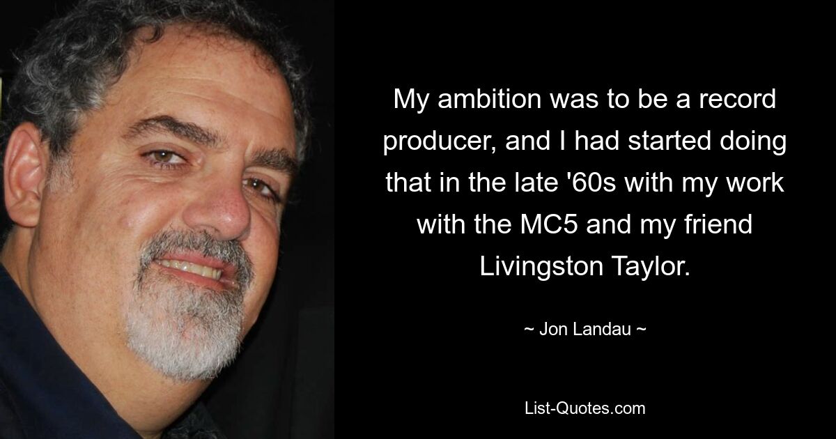 My ambition was to be a record producer, and I had started doing that in the late '60s with my work with the MC5 and my friend Livingston Taylor. — © Jon Landau