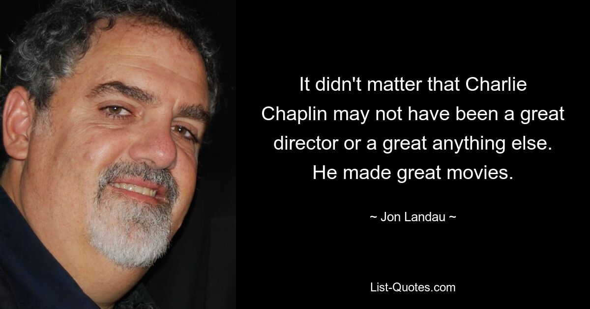 It didn't matter that Charlie Chaplin may not have been a great director or a great anything else. He made great movies. — © Jon Landau